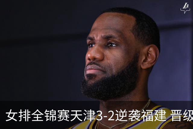 女排全锦赛天津3-2逆袭福建 晋级决赛与江苏争冠